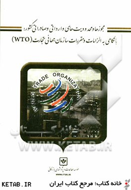 مجوزها و محدوديت هاي وارداتي و صادراتي كشور: با نگاهي به الزامات و مقررات سازمان جهاني تجارت (WTO)